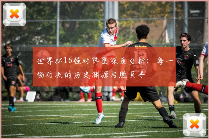世界杯16强对阵图深度分析：每一场对决的历史渊源与胜负手