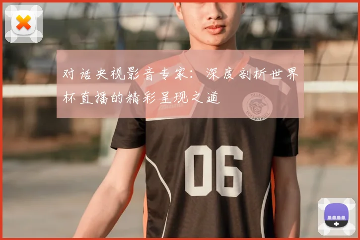 对话央视影音专家：深度剖析世界杯直播的精彩呈现之道
