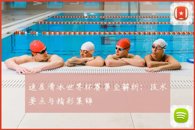 速度滑冰世界杯赛事全解析：技术要点与精彩集锦