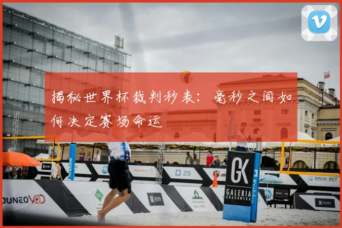 揭秘世界杯裁判秒表：毫秒之间如何决定赛场命运