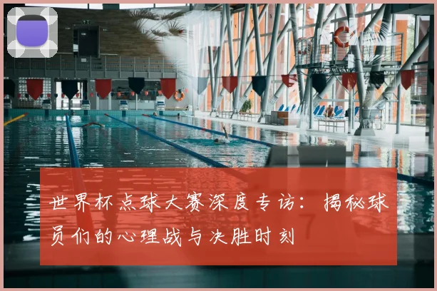 世界杯点球大赛深度专访：揭秘球员们的心理战与决胜时刻