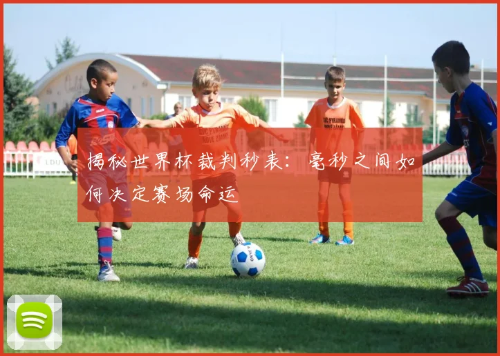 揭秘世界杯裁判秒表：毫秒之间如何决定赛场命运