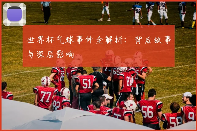 世界杯气球事件全解析：背后故事与深层影响