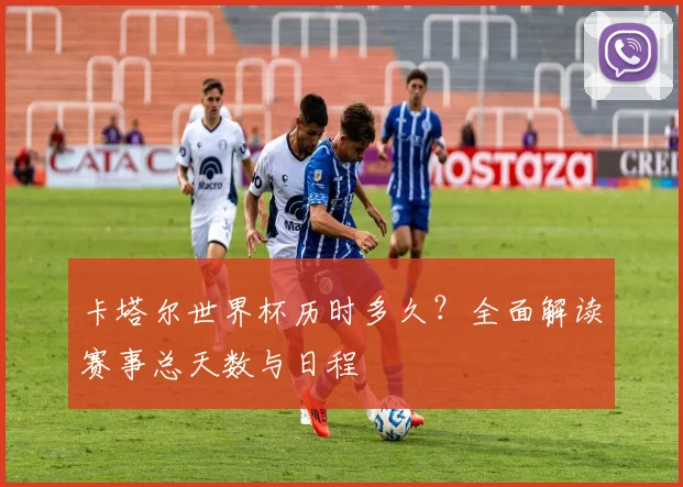 卡塔尔世界杯历时多久？全面解读赛事总天数与日程