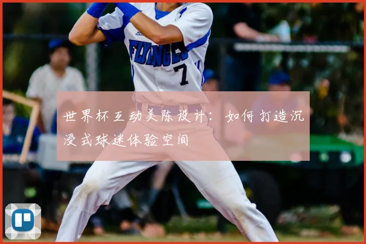 世界杯互动美陈设计:如何打造沉浸式球迷体验空间
