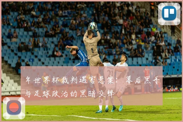年世界杯裁判遇害悬案:幕后黑手与足球政治的黑暗交锋
