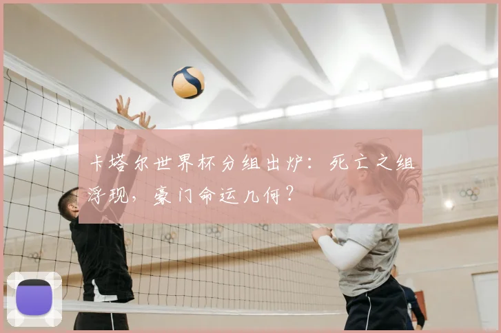 卡塔尔世界杯分组出炉：死亡之组浮现，豪门命运几何？