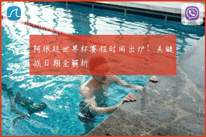 阿根廷世界杯赛程时间出炉！关键战日期全解析