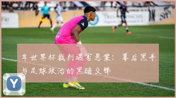 年世界杯裁判遇害悬案：幕后黑手与足球政治的黑暗交锋