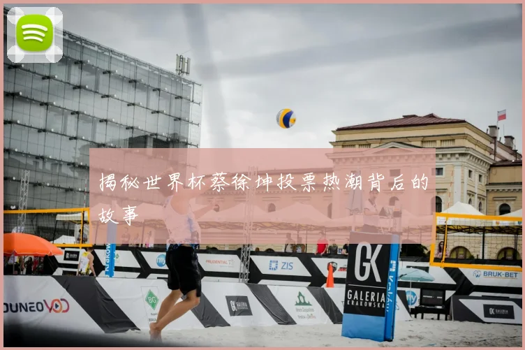 揭秘世界杯蔡徐坤投票热潮背后的故事