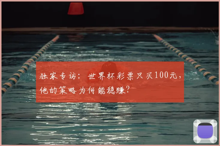 独家专访:世界杯彩票只买100元,他的策略为何能稳赚?