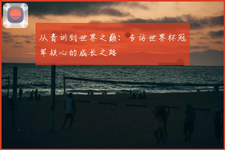 从青训到世界之巅：专访世界杯冠军核心的成长之路