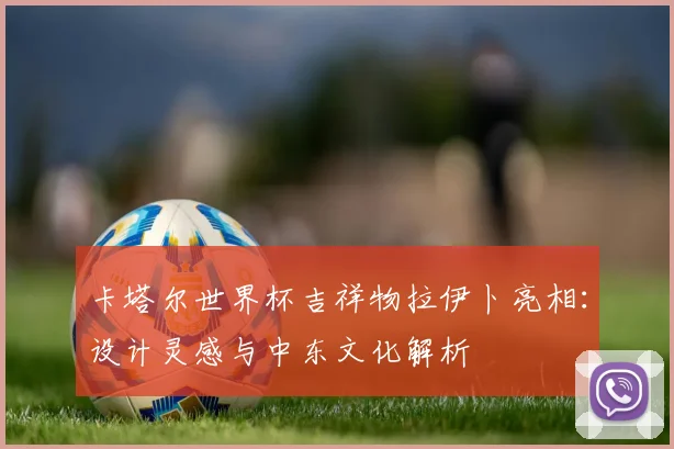 卡塔尔世界杯吉祥物拉伊卜亮相：设计灵感与中东文化解析