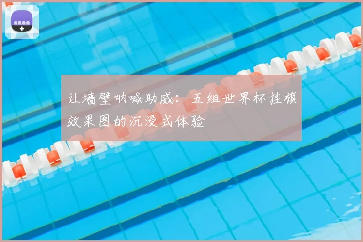 让墙壁呐喊助威：五组世界杯挂旗效果图的沉浸式体验