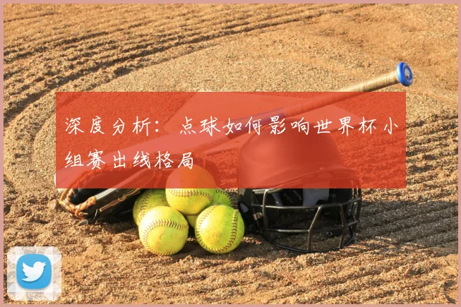 深度分析：点球如何影响世界杯小组赛出线格局