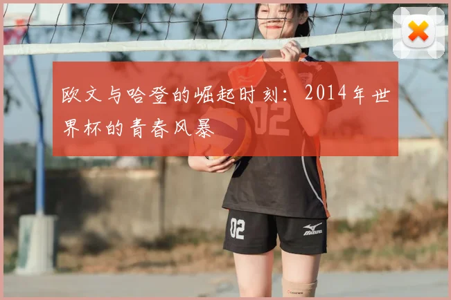 欧文与哈登的崛起时刻:2014年世界杯的青春风暴