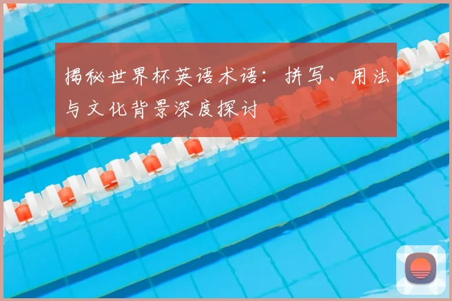 揭秘世界杯英语术语：拼写、用法与文化背景深度探讨