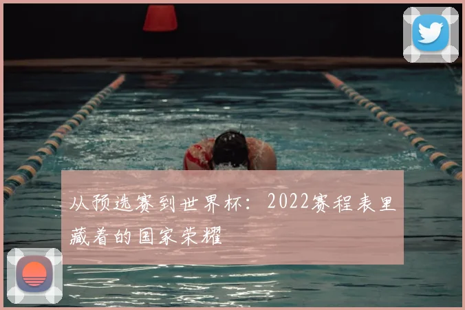 从预选赛到世界杯：2022赛程表里藏着的国家荣耀