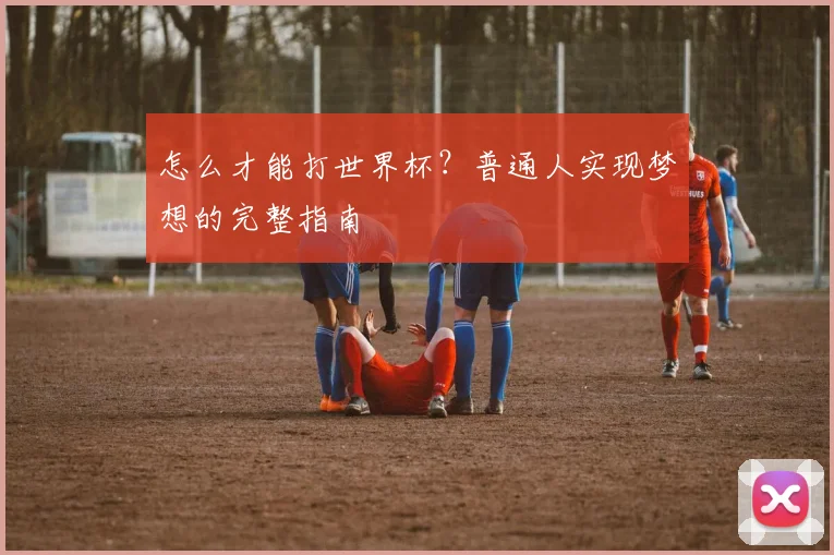 怎么才能打世界杯？普通人实现梦想的完整指南