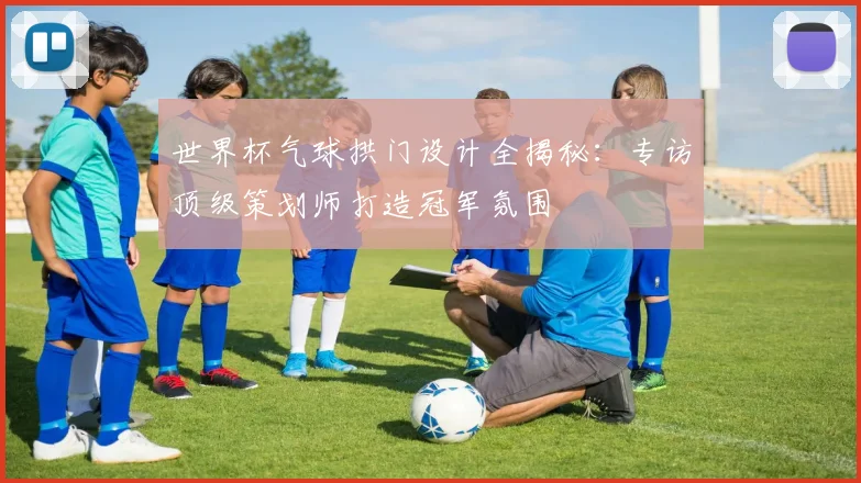 世界杯气球拱门设计全揭秘:专访顶级策划师打造冠军氛围