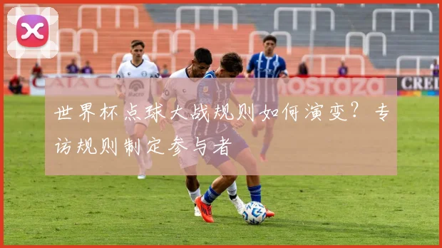 世界杯点球大战规则如何演变？专访规则制定参与者