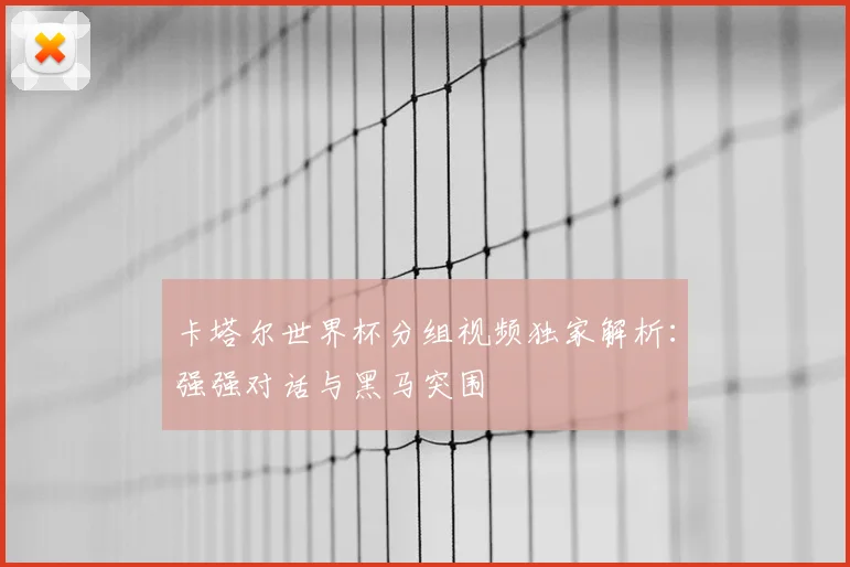 卡塔尔世界杯分组视频独家解析：强强对话与黑马突围