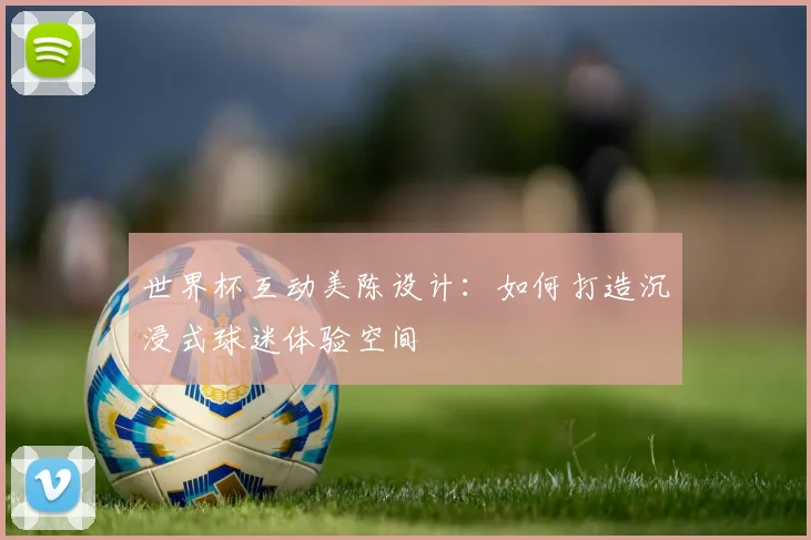 世界杯互动美陈设计:如何打造沉浸式球迷体验空间