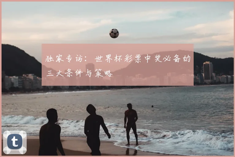 独家专访:世界杯彩票中奖必备的三大条件与策略