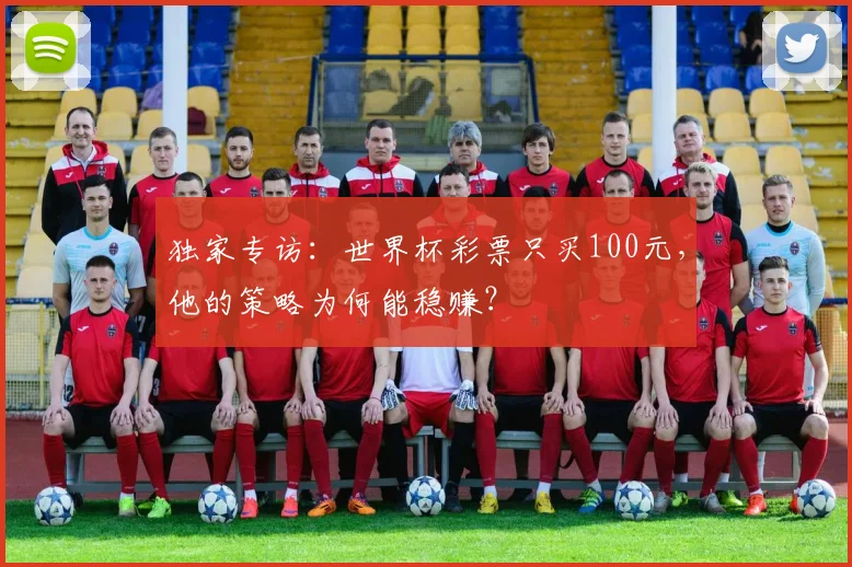 独家专访:世界杯彩票只买100元,他的策略为何能稳赚?