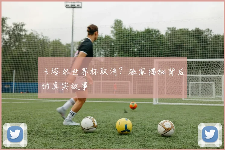 卡塔尔世界杯取消？独家揭秘背后的真实故事