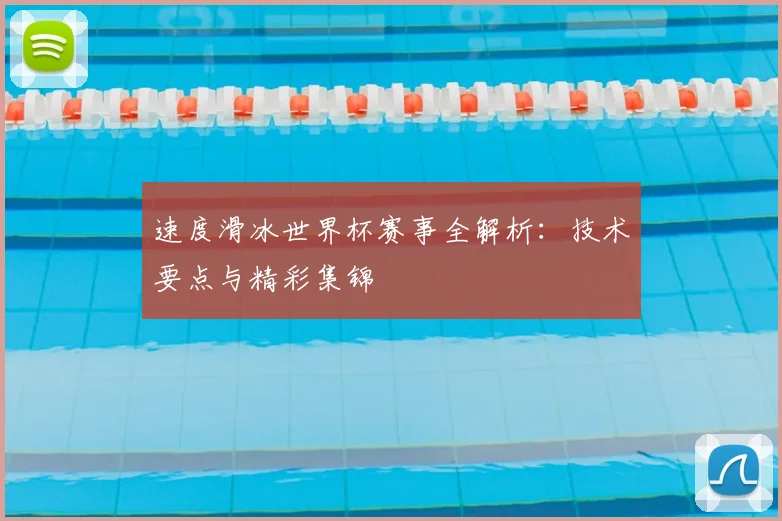 速度滑冰世界杯赛事全解析：技术要点与精彩集锦