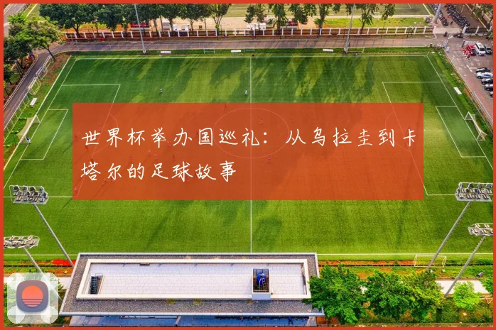 世界杯举办国巡礼：从乌拉圭到卡塔尔的足球故事