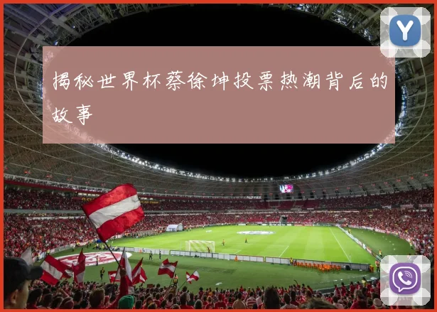 揭秘世界杯蔡徐坤投票热潮背后的故事