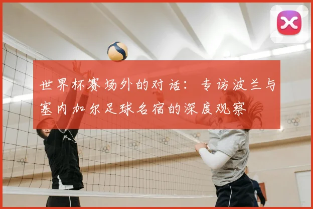 世界杯赛场外的对话：专访波兰与塞内加尔足球名宿的深度观察