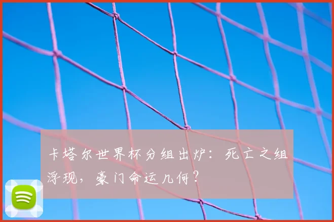 卡塔尔世界杯分组出炉：死亡之组浮现，豪门命运几何？