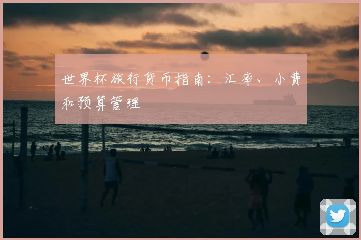世界杯旅行货币指南：汇率、小费和预算管理