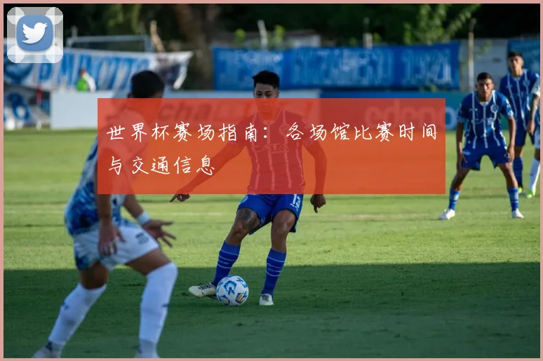 世界杯赛场指南：各场馆比赛时间与交通信息