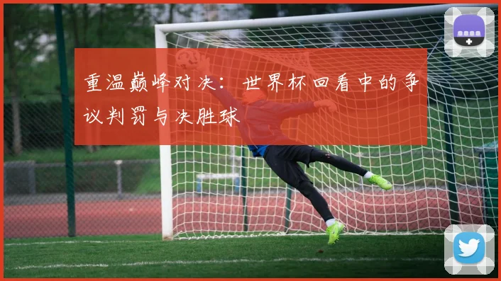重温巅峰对决：世界杯回看中的争议判罚与决胜球