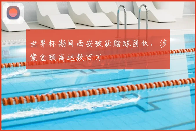世界杯期间西安破获赌球团伙，涉案金额高达数百万