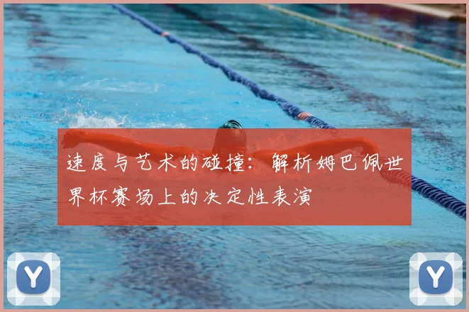 速度与艺术的碰撞：解析姆巴佩世界杯赛场上的决定性表演