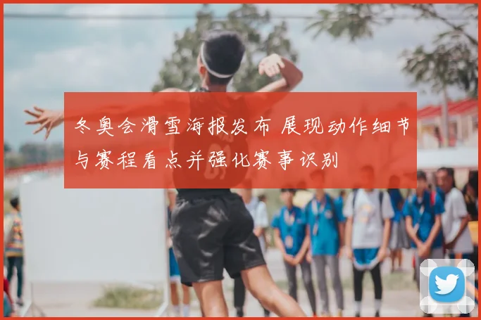 冬奥会滑雪海报发布 展现动作细节与赛程看点并强化赛事识别