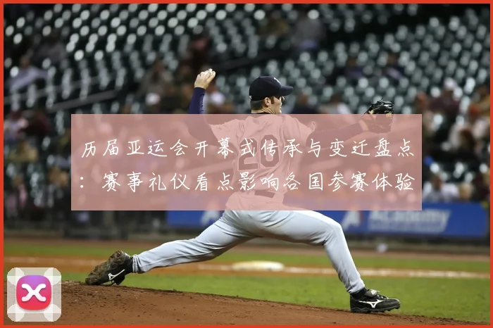 历届亚运会开幕式传承与变迁盘点:赛事礼仪看点影响各国参赛体验