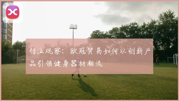 行业观察：欧冠贸易如何以创新产品引领健身器材潮流