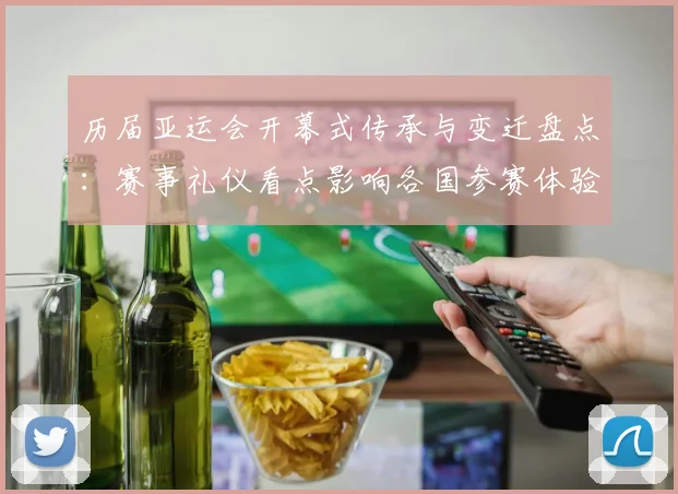 历届亚运会开幕式传承与变迁盘点:赛事礼仪看点影响各国参赛体验