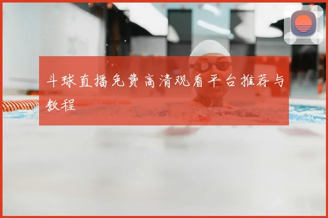 斗球直播免费高清观看平台推荐与教程