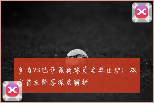 皇马vs巴萨最新球员名单出炉：双方首发阵容深度解析