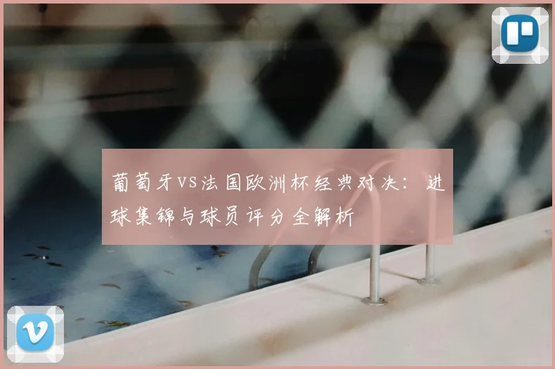 葡萄牙vs法国欧洲杯经典对决：进球集锦与球员评分全解析