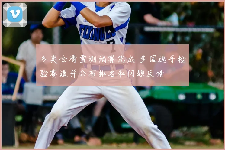 冬奥会滑雪测试赛完成 多国选手检验赛道并公布排名和问题反馈