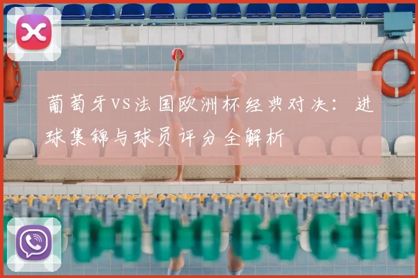 葡萄牙vs法国欧洲杯经典对决：进球集锦与球员评分全解析