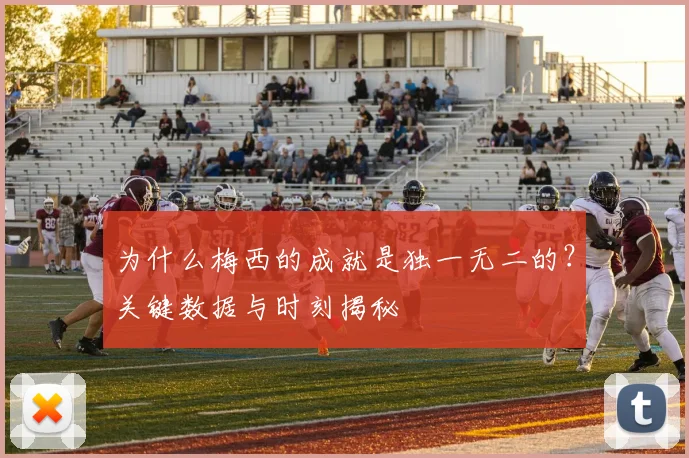 为什么梅西的成就是独一无二的？关键数据与时刻揭秘